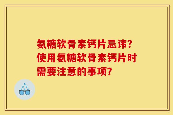 氨糖软骨素钙片忌讳？使用氨糖软骨素钙片时需要注意的事项？