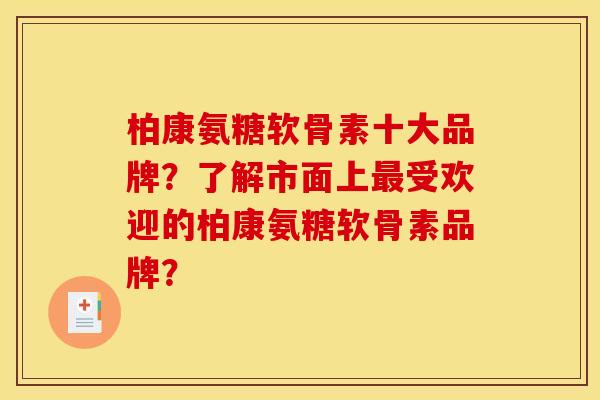 柏康氨糖软骨素十大品牌？了解市面上最受欢迎的柏康氨糖软骨素品牌？