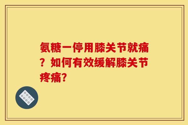 氨糖一停用膝关节就痛？如何有效缓解膝关节疼痛？