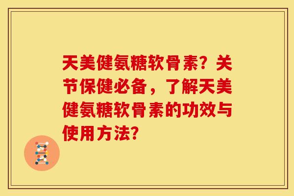 天美健氨糖软骨素？关节保健必备，了解天美健氨糖软骨素的功效与使用方法？