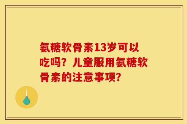 氨糖软骨素13岁可以吃吗？儿童服用氨糖软骨素的注意事项？