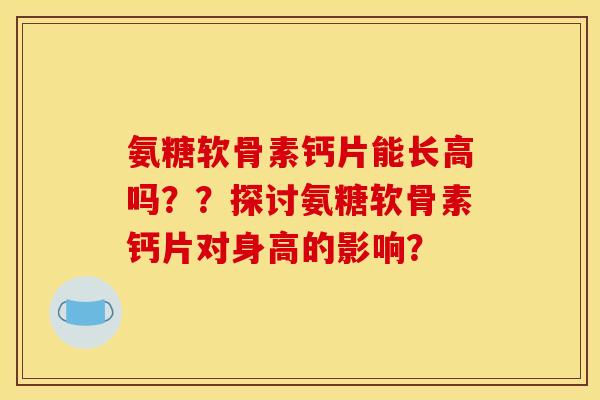 氨糖软骨素钙片能长高吗？？探讨氨糖软骨素钙片对身高的影响？