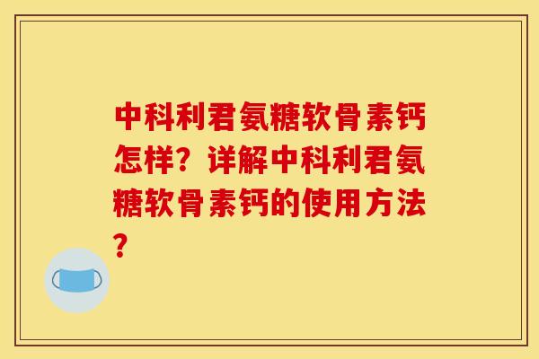 中科利君氨糖软骨素钙怎样？详解中科利君氨糖软骨素钙的使用方法？