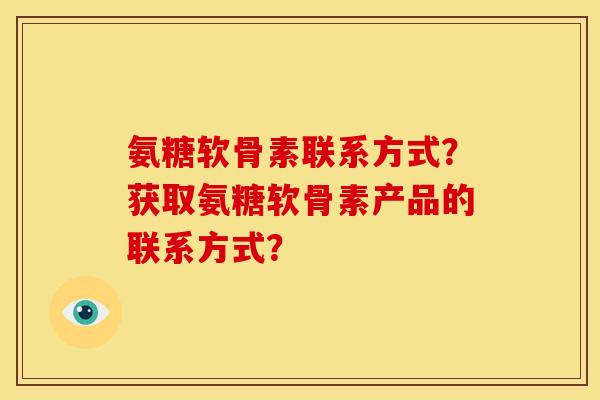 氨糖软骨素联系方式？获取氨糖软骨素产品的联系方式？