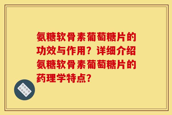 氨糖软骨素葡萄糖片的功效与作用？详细介绍氨糖软骨素葡萄糖片的药理学特点？