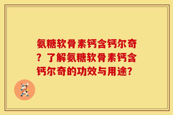 氨糖软骨素钙含钙尔奇？了解氨糖软骨素钙含钙尔奇的功效与用途？