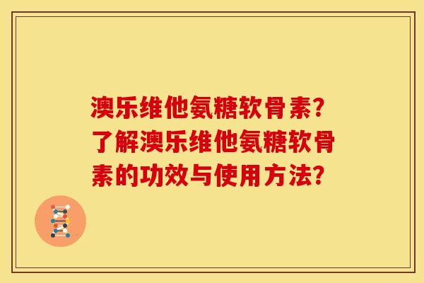 澳乐维他氨糖软骨素？了解澳乐维他氨糖软骨素的功效与使用方法？