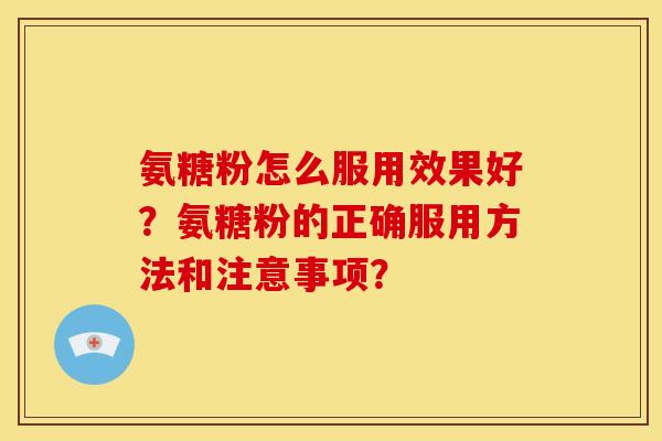 氨糖粉怎么服用效果好？氨糖粉的正确服用方法和注意事项？