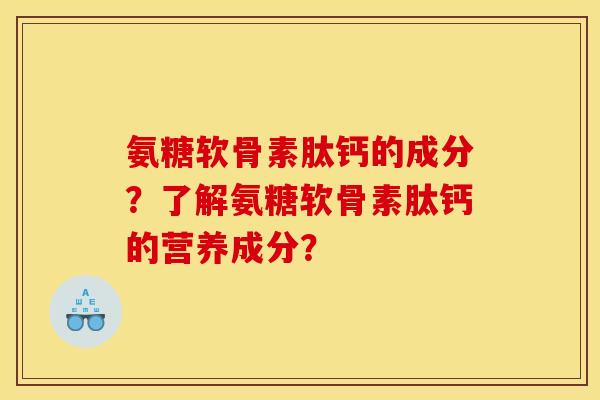 氨糖软骨素肽钙的成分？了解氨糖软骨素肽钙的营养成分？