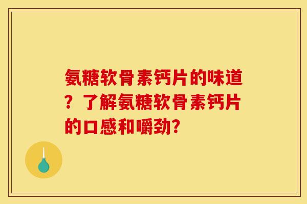 氨糖软骨素钙片的味道？了解氨糖软骨素钙片的口感和嚼劲？