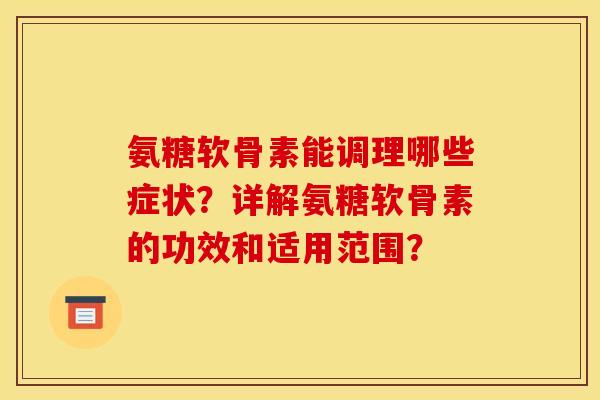 氨糖软骨素能调理哪些症状？详解氨糖软骨素的功效和适用范围？