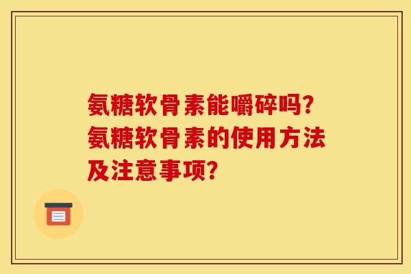 氨糖软骨素能嚼碎吗？氨糖软骨素的使用方法及注意事项？