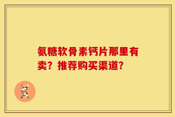 氨糖软骨素钙片那里有卖？推荐购买渠道？