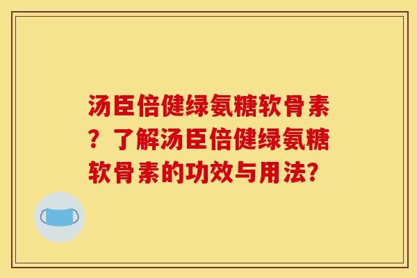 汤臣倍健绿氨糖软骨素？了解汤臣倍健绿氨糖软骨素的功效与用法？