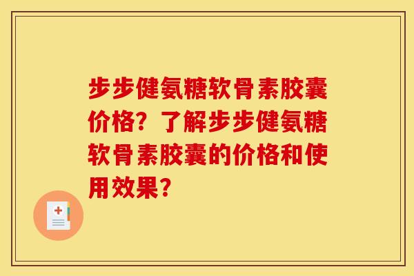 步步健氨糖软骨素胶囊价格？了解步步健氨糖软骨素胶囊的价格和使用效果？