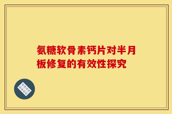 氨糖软骨素钙片对半月板修复的有效性探究