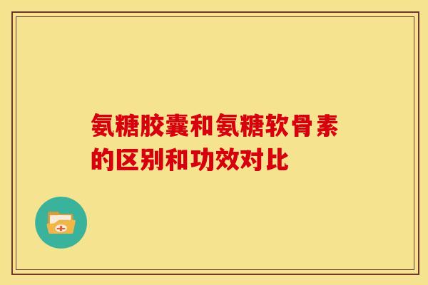 氨糖胶囊和氨糖软骨素的区别和功效对比