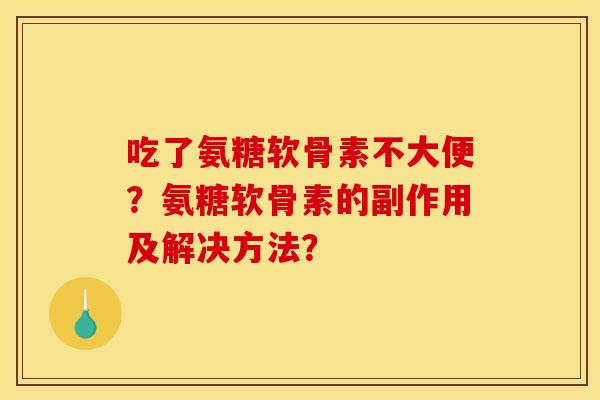 吃了氨糖软骨素不大便？氨糖软骨素的副作用及解决方法？