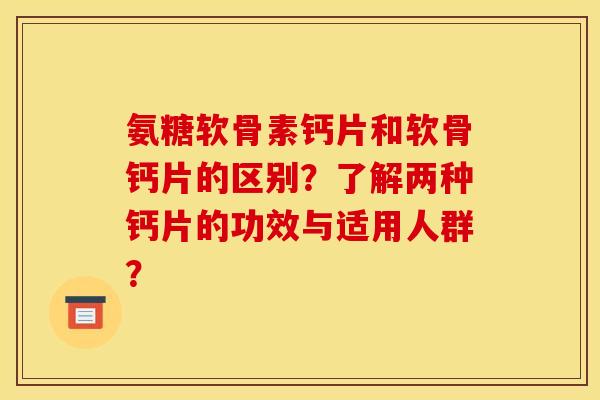 氨糖软骨素钙片和软骨钙片的区别？了解两种钙片的功效与适用人群？