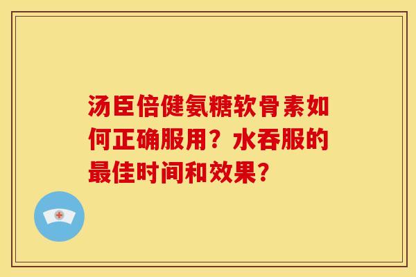 汤臣倍健氨糖软骨素如何正确服用？水吞服的最佳时间和效果？