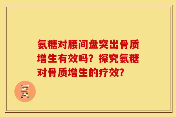 氨糖对腰间盘突出骨质增生有效吗？探究氨糖对骨质增生的疗效？