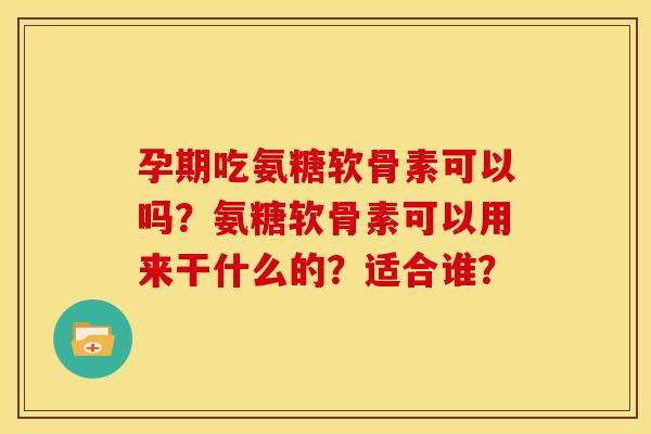 孕期吃氨糖软骨素可以吗？氨糖软骨素可以用来干什么的？适合谁？