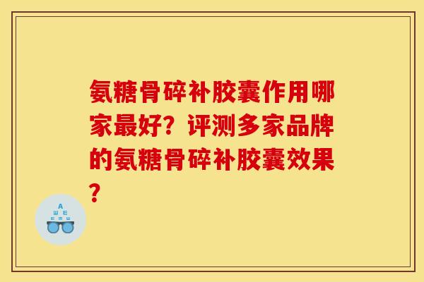 氨糖骨碎补胶囊作用哪家最好？评测多家品牌的氨糖骨碎补胶囊效果？