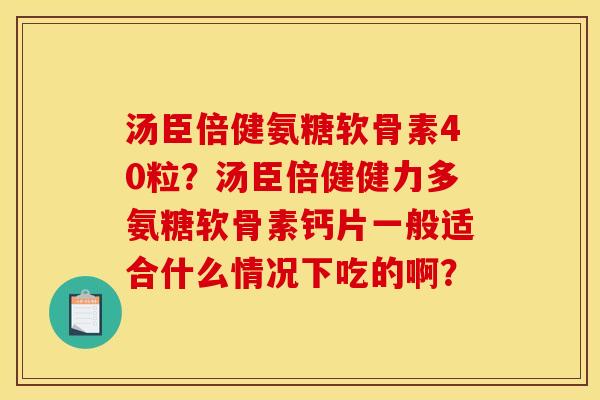 汤臣倍健氨糖软骨素40粒？汤臣倍健健力多氨糖软骨素钙片一般适合什么情况下吃的啊？