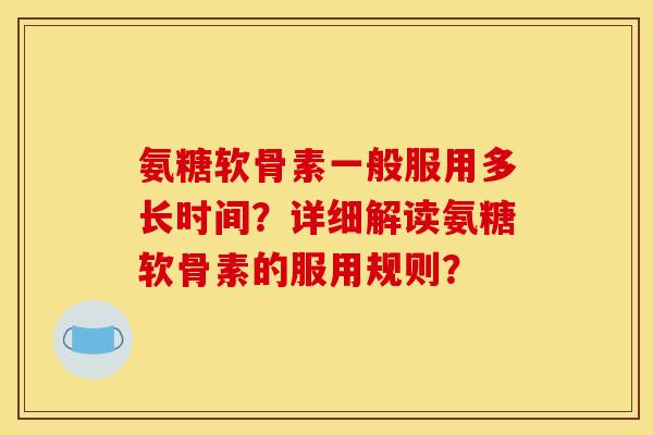 氨糖软骨素一般服用多长时间？详细解读氨糖软骨素的服用规则？