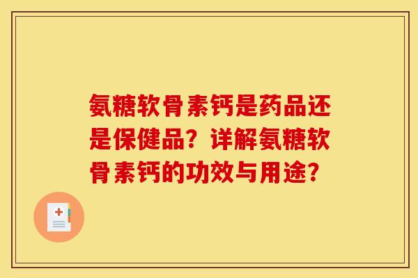 氨糖软骨素钙是药品还是保健品？详解氨糖软骨素钙的功效与用途？