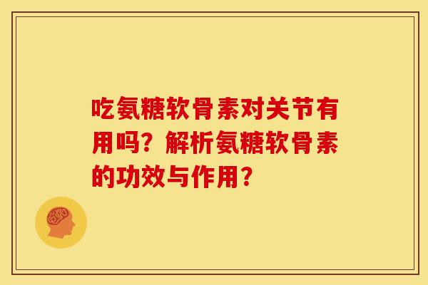 吃氨糖软骨素对关节有用吗？解析氨糖软骨素的功效与作用？