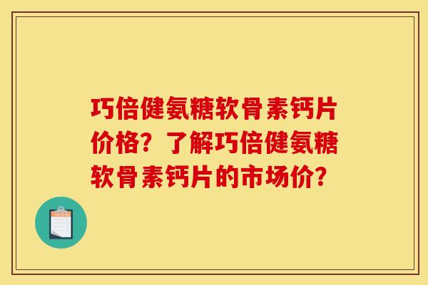 巧倍健氨糖软骨素钙片价格？了解巧倍健氨糖软骨素钙片的市场价？