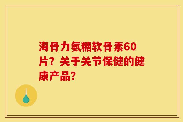 海骨力氨糖软骨素60片？关于关节保健的健康产品？