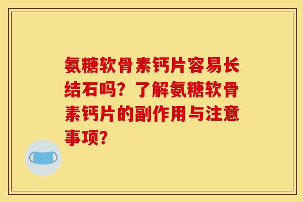 氨糖软骨素钙片容易长结石吗？了解氨糖软骨素钙片的副作用与注意事项？