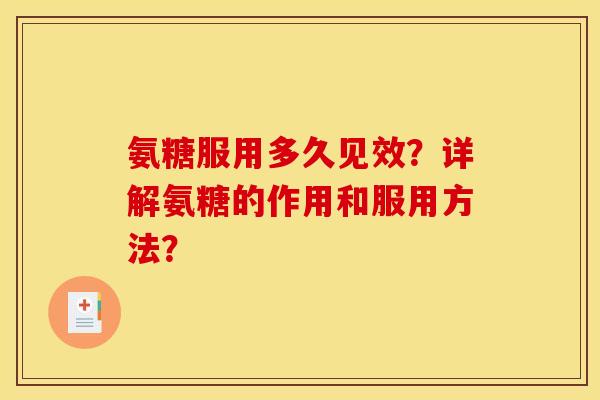 氨糖服用多久见效？详解氨糖的作用和服用方法？