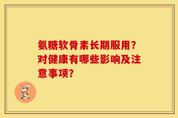 氨糖软骨素长期服用？对健康有哪些影响及注意事项？