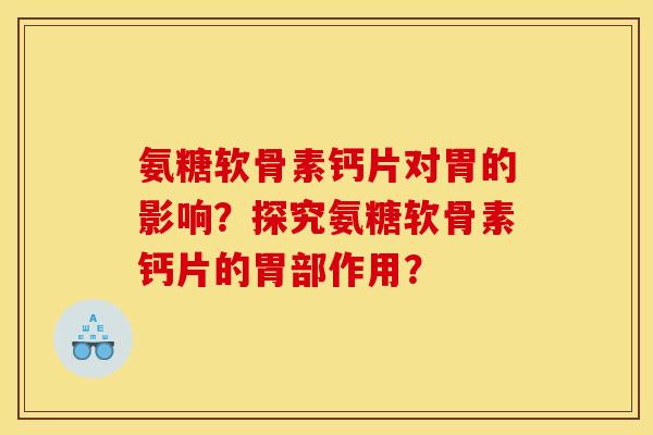 氨糖软骨素钙片对胃的影响？探究氨糖软骨素钙片的胃部作用？