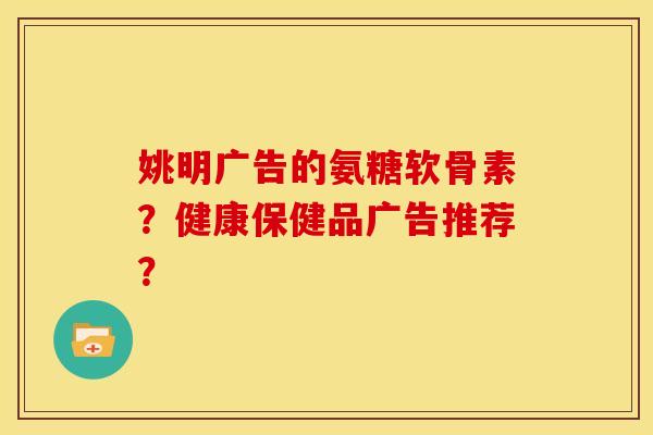 姚明广告的氨糖软骨素？健康保健品广告推荐？