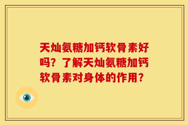 天灿氨糖加钙软骨素好吗？了解天灿氨糖加钙软骨素对身体的作用？