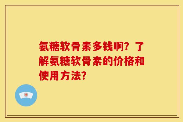 氨糖软骨素多钱啊？了解氨糖软骨素的价格和使用方法？