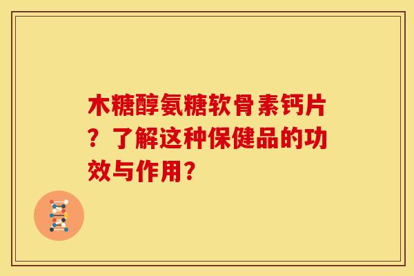 木糖醇氨糖软骨素钙片？了解这种保健品的功效与作用？