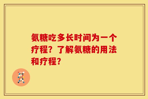 氨糖吃多长时间为一个疗程？了解氨糖的用法和疗程？