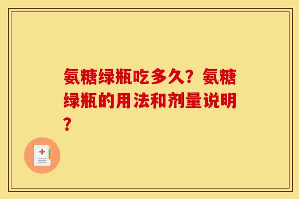 氨糖绿瓶吃多久？氨糖绿瓶的用法和剂量说明？