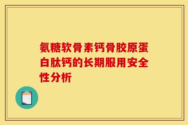 氨糖软骨素钙骨胶原蛋白肽钙的长期服用安全性分析