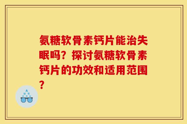 氨糖软骨素钙片能治失眠吗？探讨氨糖软骨素钙片的功效和适用范围？