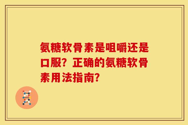 氨糖软骨素是咀嚼还是口服？正确的氨糖软骨素用法指南？