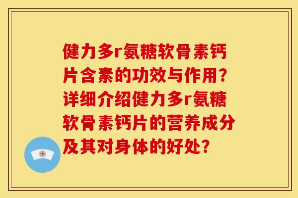 健力多r氨糖软骨素钙片含素的功效与作用？详细介绍健力多r氨糖软骨素钙片的营养成分及其对身体的好处？