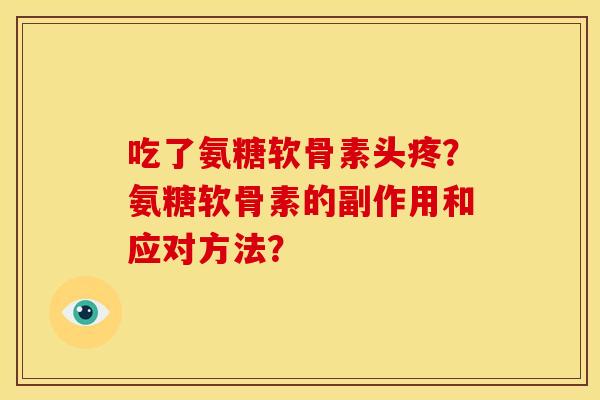 吃了氨糖软骨素头疼？氨糖软骨素的副作用和应对方法？