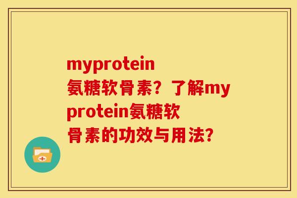 myprotein 氨糖软骨素？了解myprotein氨糖软骨素的功效与用法？