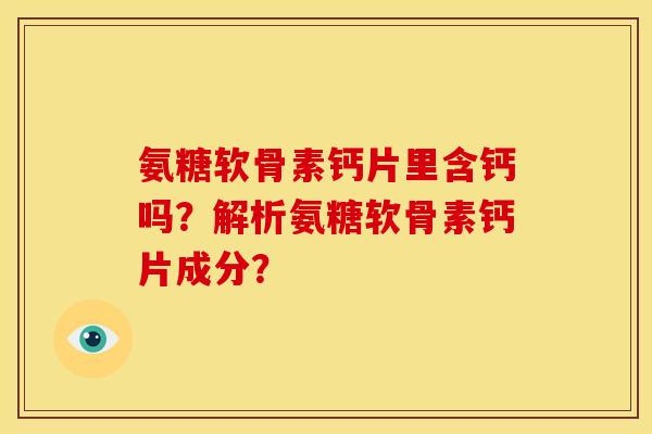 氨糖软骨素钙片里含钙吗？解析氨糖软骨素钙片成分？